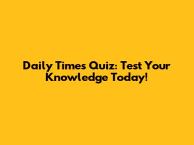 Daily Times Quiz: Test Your Knowledge Today!