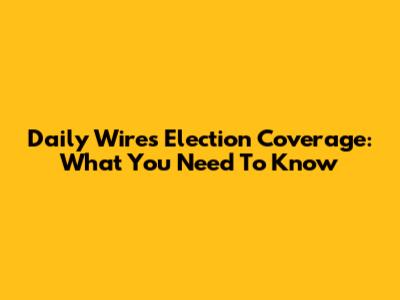 Daily Wire's Election Coverage: What You Need To Know