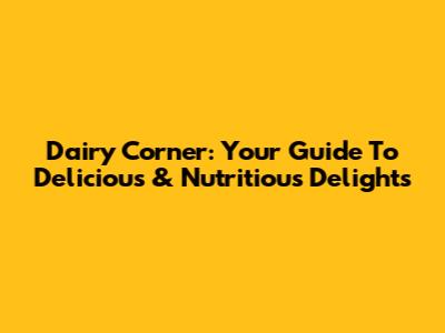Dairy Corner: Your Guide To Delicious & Nutritious Delights