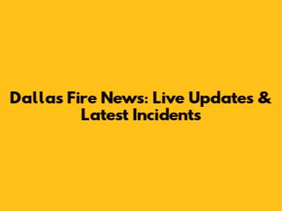 Dallas Fire News: Live Updates & Latest Incidents