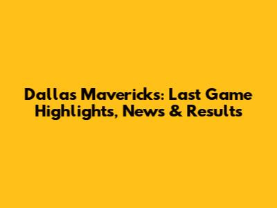 Dallas Mavericks: Last Game Highlights, News & Results