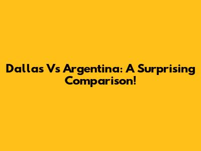 Dallas Vs Argentina: A Surprising Comparison!