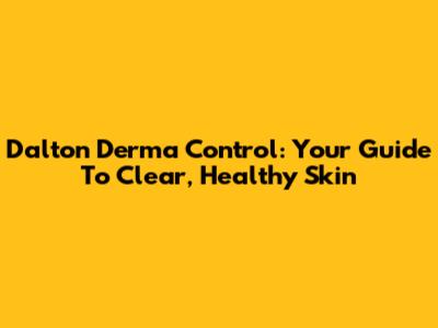 Dalton Derma Control: Your Guide To Clear, Healthy Skin