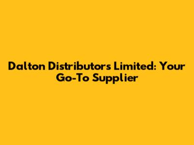 Dalton Distributors Limited: Your Go-To Supplier