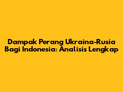 Dampak Perang Ukraina-Rusia Bagi Indonesia: Analisis Lengkap