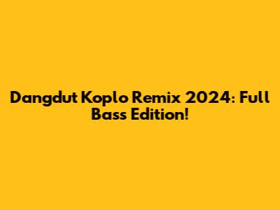 Dangdut Koplo Remix 2024: Full Bass Edition!