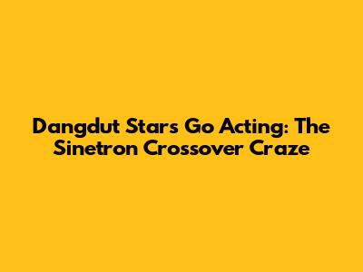 Dangdut Stars Go Acting: The Sinetron Crossover Craze