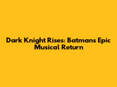 Dark Knight Rises: Batman's Epic Musical Return