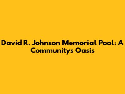 David R. Johnson Memorial Pool: A Community's Oasis