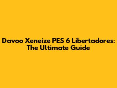 Davoo Xeneize PES 6 Libertadores: The Ultimate Guide
