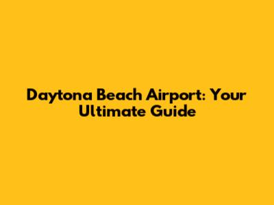 Daytona Beach Airport: Your Ultimate Guide