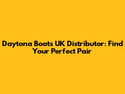 Daytona Boots UK Distributor: Find Your Perfect Pair
