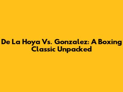 De La Hoya Vs. Gonzalez: A Boxing Classic Unpacked