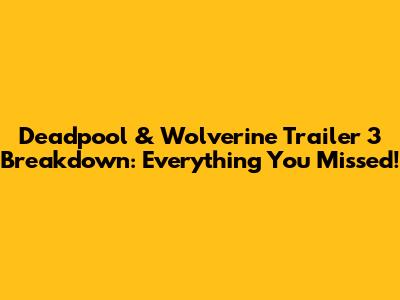 Deadpool & Wolverine Trailer 3 Breakdown: Everything You Missed!