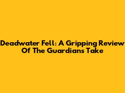 Deadwater Fell: A Gripping Review Of The Guardian's Take