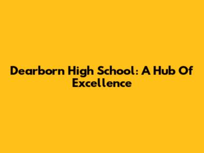 Dearborn High School: A Hub Of Excellence