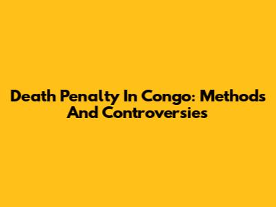 Death Penalty In Congo: Methods And Controversies