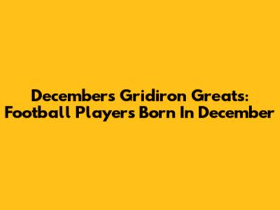 December's Gridiron Greats: Football Players Born In December
