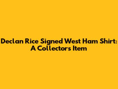 Declan Rice Signed West Ham Shirt: A Collector's Item
