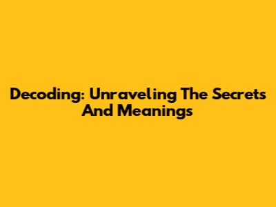 Decoding: Unraveling The Secrets And Meanings