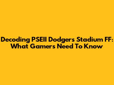 Decoding 'PSEII Dodgers Stadium FF': What Gamers Need To Know