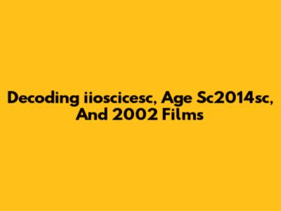 Decoding 'iioscicesc,' 'Age Sc2014sc,' And 2002 Films
