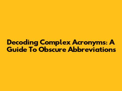 Decoding Complex Acronyms: A Guide To Obscure Abbreviations