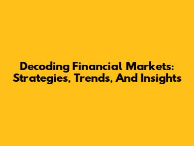Decoding Financial Markets: Strategies, Trends, And Insights
