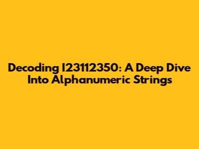 Decoding I23112350: A Deep Dive Into Alphanumeric Strings