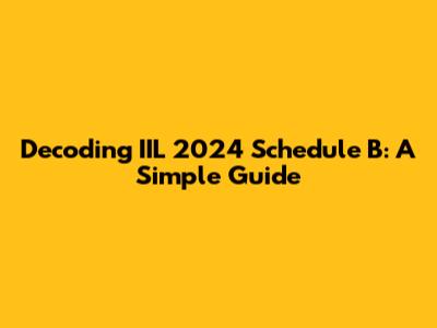 Decoding IIL 2024 Schedule B: A Simple Guide