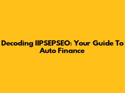 Decoding IIPSEPSEO: Your Guide To Auto Finance
