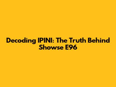 Decoding IPINI: The Truth Behind Showse E96