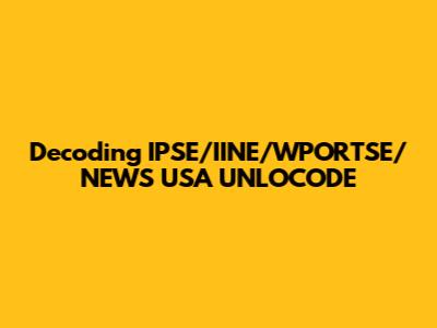 Decoding IPSE/IINE/WPORTSE/NEWS USA UNLOCODE