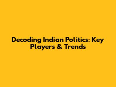 Decoding Indian Politics: Key Players & Trends