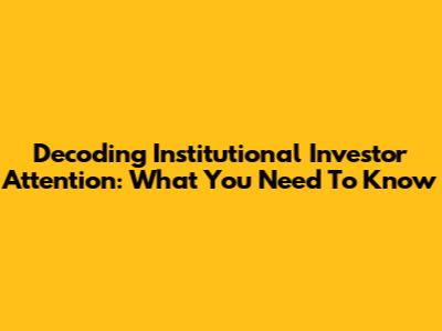 Decoding Institutional Investor Attention: What You Need To Know