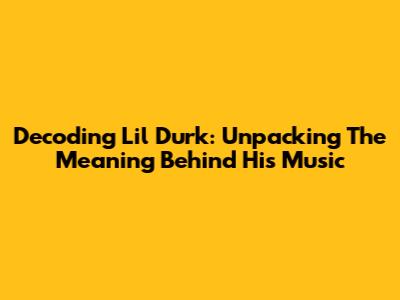 Decoding Lil Durk: Unpacking The Meaning Behind His Music