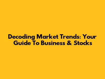 Decoding Market Trends: Your Guide To Business & Stocks