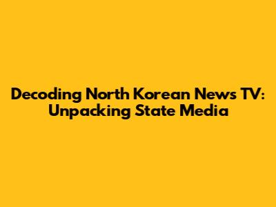 Decoding North Korean News TV: Unpacking State Media