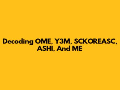 Decoding OME, Y3M, SCKOREASC, ASHI, And ME