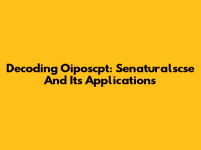 Decoding Oiposcpt: Senaturalscse And Its Applications