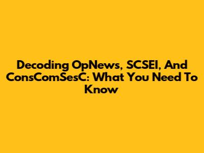 Decoding OpNews, SCSEI, And ConsComSesC: What You Need To Know
