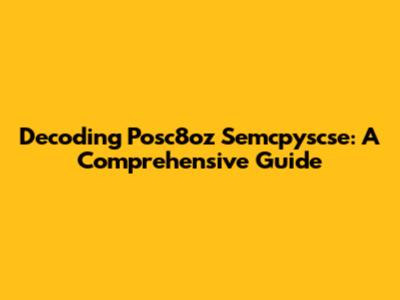 Decoding Posc8oz Semcpyscse: A Comprehensive Guide