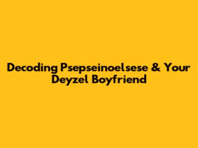 Decoding Psepseinoelsese & Your 'Deyzel' Boyfriend