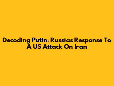 Decoding Putin: Russia's Response To A US Attack On Iran