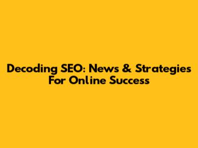 Decoding SEO: News & Strategies For Online Success