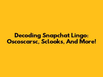 Decoding Snapchat Lingo: Oscoscarsc, Sclooks, And More!