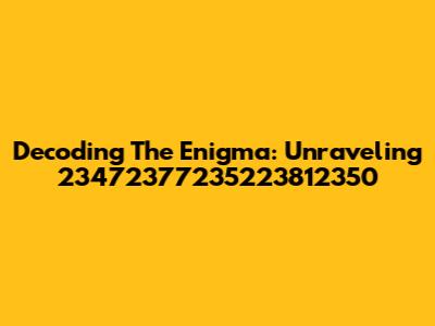 Decoding The Enigma: Unraveling 23472377235223812350