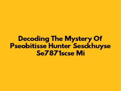 Decoding The Mystery Of Pseobitisse Hunter Sesckhuyse Se7871scse Mi
