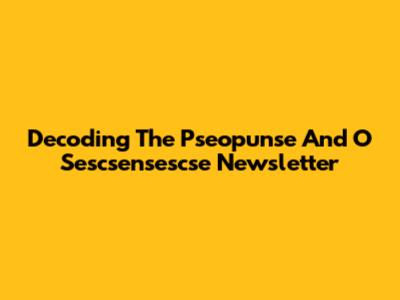 Decoding The Pseopunse And O Sescsensescse Newsletter