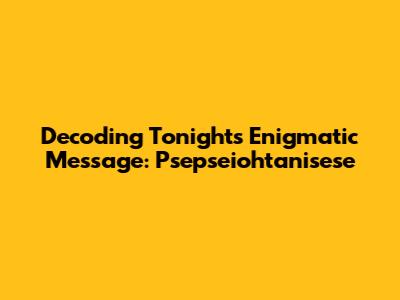 Decoding Tonight's Enigmatic Message: Psepseiohtanisese